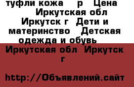 туфли кожа 25 р › Цена ­ 400 - Иркутская обл., Иркутск г. Дети и материнство » Детская одежда и обувь   . Иркутская обл.,Иркутск г.